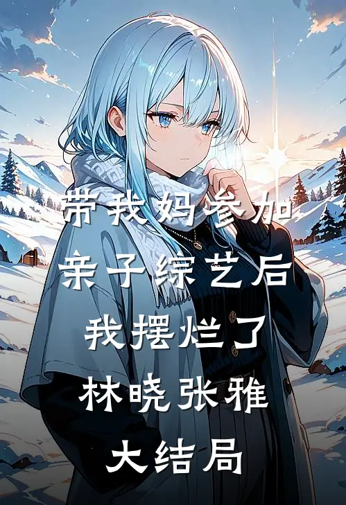 带我妈参加亲子综艺后，我摆烂了林晓张雅大结局