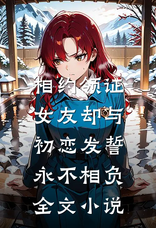 相约领证，女友却与初恋发誓永不相负全文小说