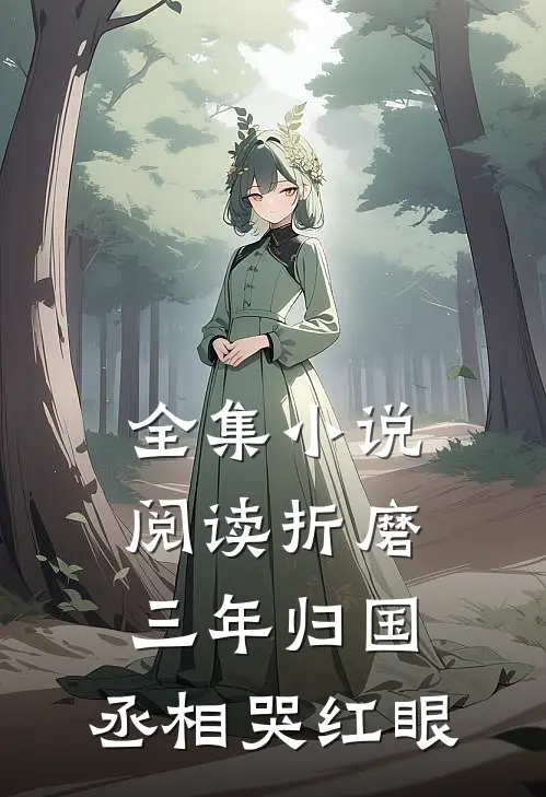 全集小说阅读折磨三年归国，丞相哭红眼