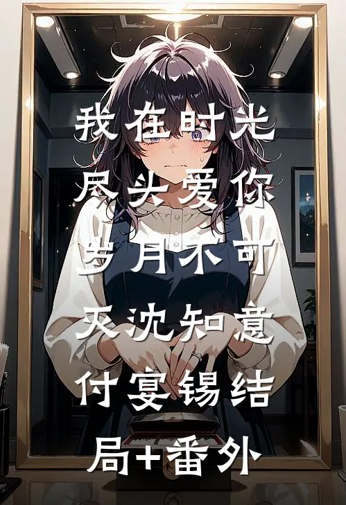 我在时光尽头爱你，岁月不可灭沈知意付宴锡结局+番外