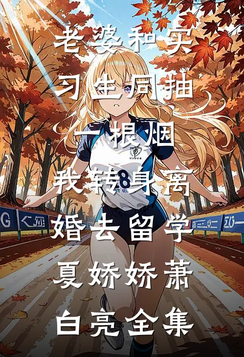 老婆和实习生同抽一根烟，我转身离婚去留学夏娇娇萧白亮全集