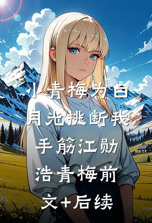 小青梅为白月光挑断我手筋江勋浩青梅前文+后续