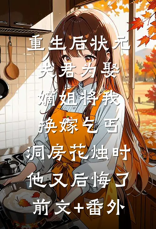 重生后状元夫君为娶嫡姐将我换嫁乞丐，洞房花烛时他又后悔了前文+番外