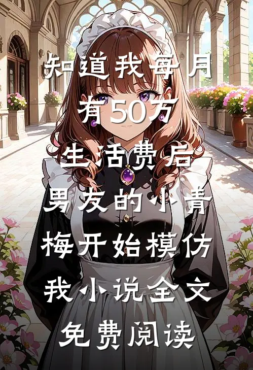知道我每月有50万生活费后，男友的小青梅开始模仿我小说全文免费阅读