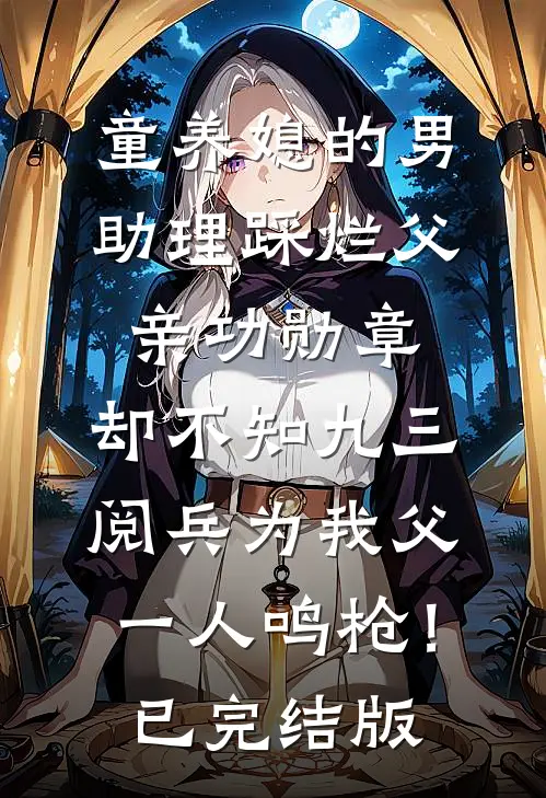 童养媳的男助理踩烂父亲功勋章，却不知九三阅兵为我父一人鸣枪！已完结版