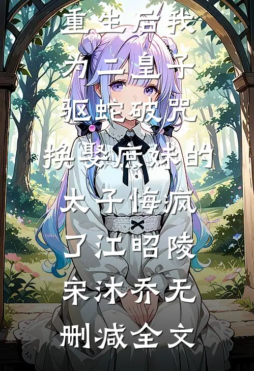 重生后我为二皇子驱蛇破咒，换娶庶妹的太子悔疯了江昭陵宋沐乔无删减全文