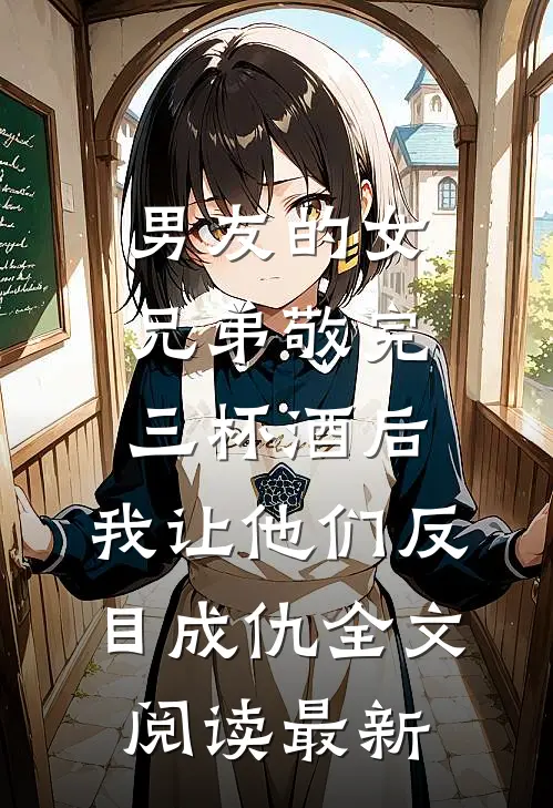 男友的女兄弟敬完三杯酒后，我让他们反目成仇全文阅读最新