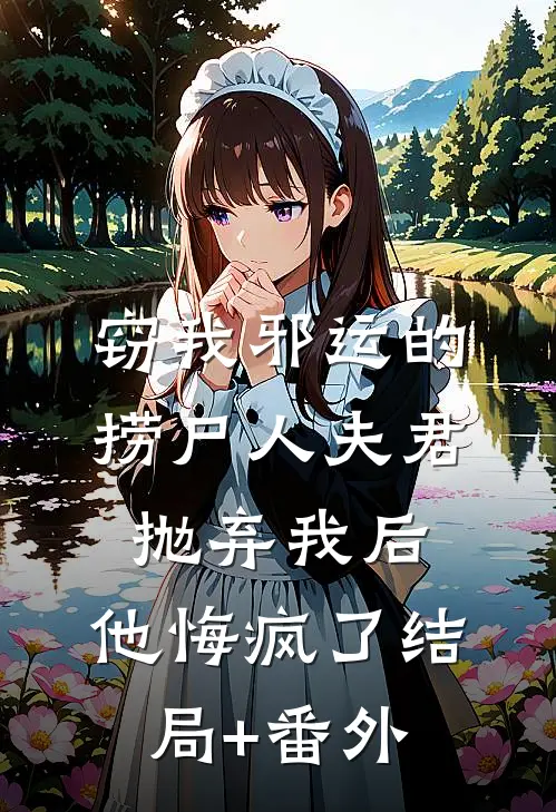 窃我邪运的捞尸人夫君抛弃我后，他悔疯了结局+番外