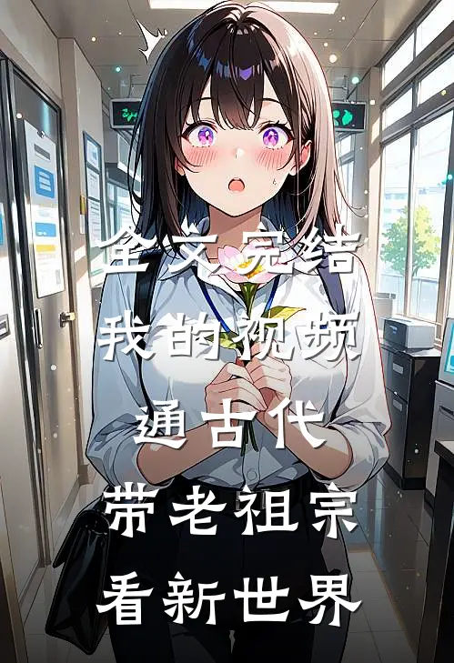 全文完结我的视频通古代，带老祖宗看新世界