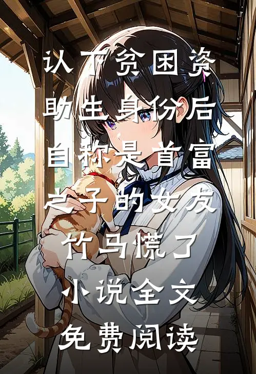 认下贫困资助生身份后，自称是首富之子的女友竹马慌了小说全文免费阅读