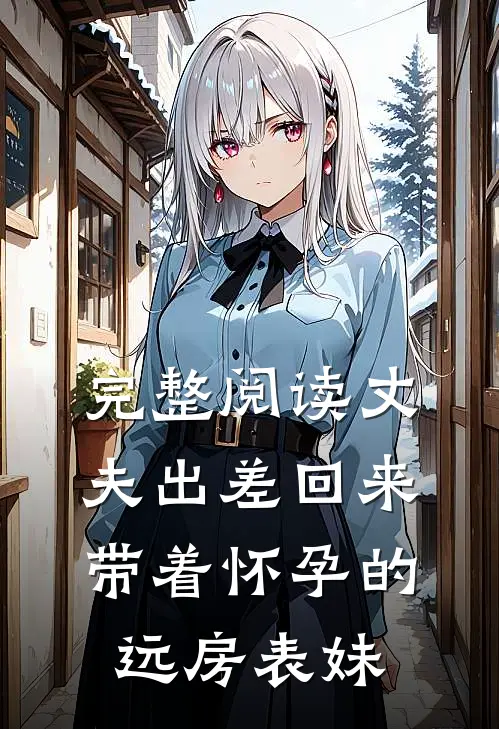 完整阅读丈夫出差回来，带着怀孕的远房表妹