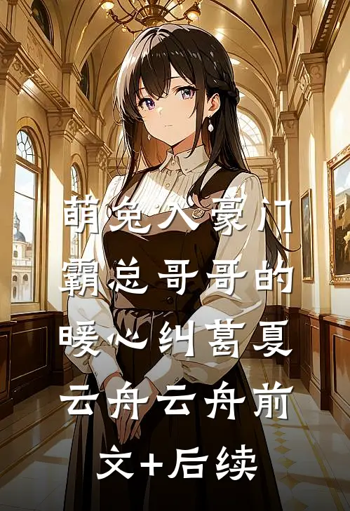 萌兔入豪门：霸总哥哥的暖心纠葛夏云舟云舟前文+后续