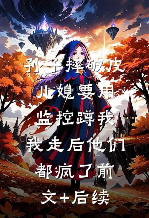 孙子摔破皮儿媳要用监控蹲我，我走后他们都疯了前文+后续