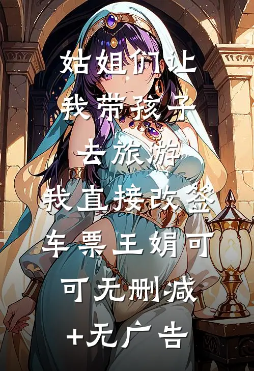 姑姐们让我带孩子去旅游，我直接改签车票王娟可可无删减+无广告