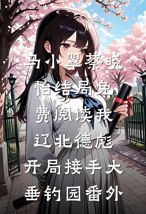马小翠蔡晓怡结局免费阅读我，辽北德彪，开局接手大垂钓园番外