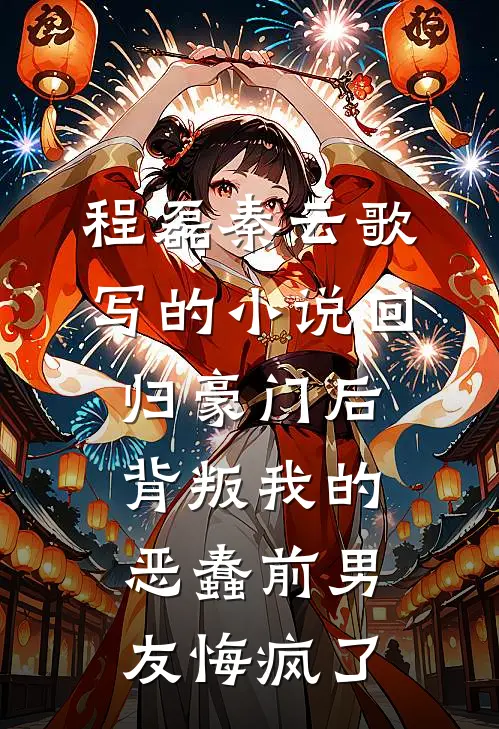 程磊秦云歌写的小说回归豪门后，背叛我的恶蠢前男友悔疯了