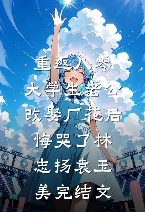 重返八零，大学生老公改娶厂花后悔哭了林志扬袁玉美完结文