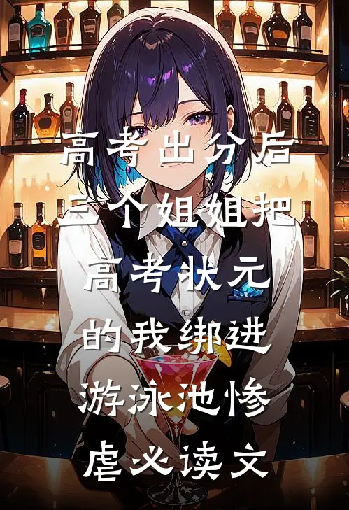 高考出分后，三个姐姐把高考状元的我绑进游泳池惨虐必读文