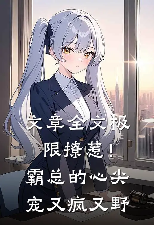 文章全文极限撩惹！霸总的心尖宠又疯又野