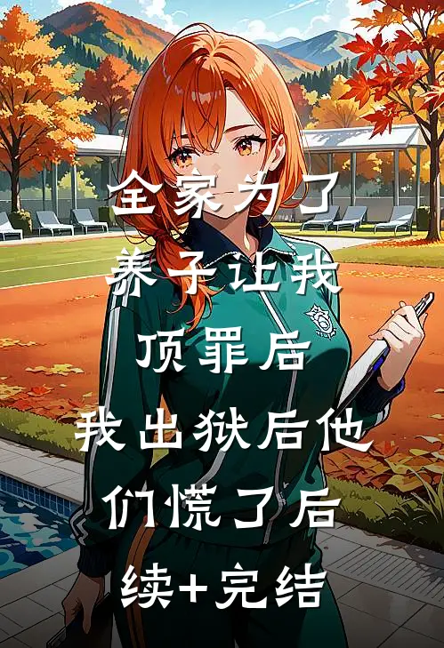 全家为了养子让我顶罪后，我出狱后他们慌了后续+完结