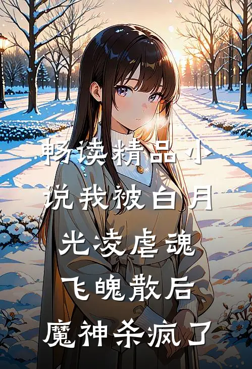 畅读精品小说我被白月光凌虐魂飞魄散后，魔神杀疯了