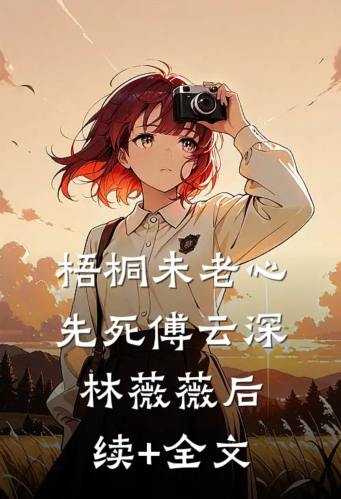 梧桐未老心先死傅云深林薇薇后续+全文