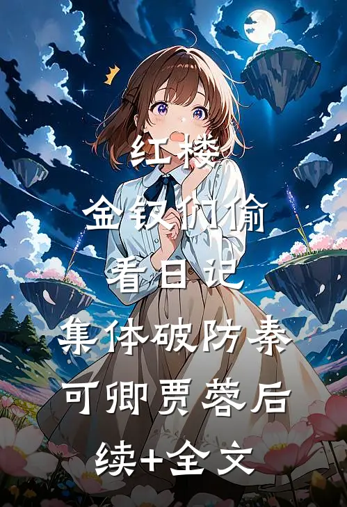 红楼：金钗们偷看日记，集体破防秦可卿贾蓉后续+全文