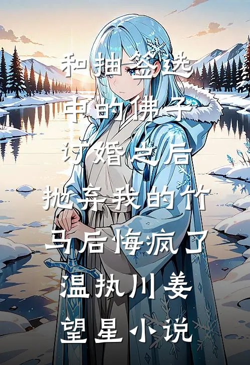 和抽签选中的佛子订婚之后，抛弃我的竹马后悔疯了温执川姜望星小说