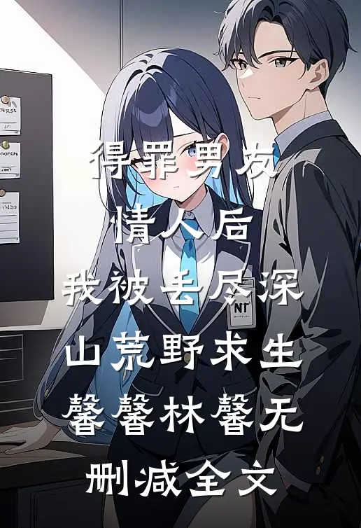 得罪男友情人后，我被丢尽深山荒野求生馨馨林馨无删减全文