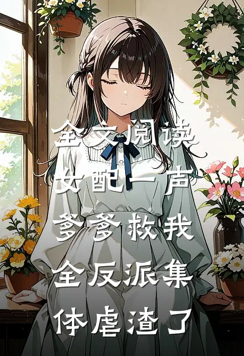 全文阅读女配一声爹爹救我，全反派集体虐渣了