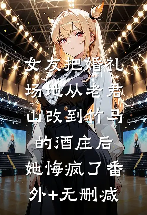 女友把婚礼场地从老君山改到竹马的酒庄后，她悔疯了番外+无删减