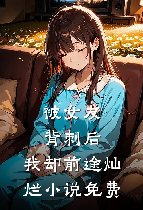 被女友背刺后，我却前途灿烂小说免费