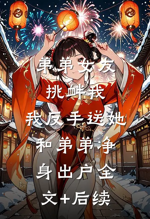 弟弟女友挑衅我，我反手送她和弟弟净身出户全文+后续