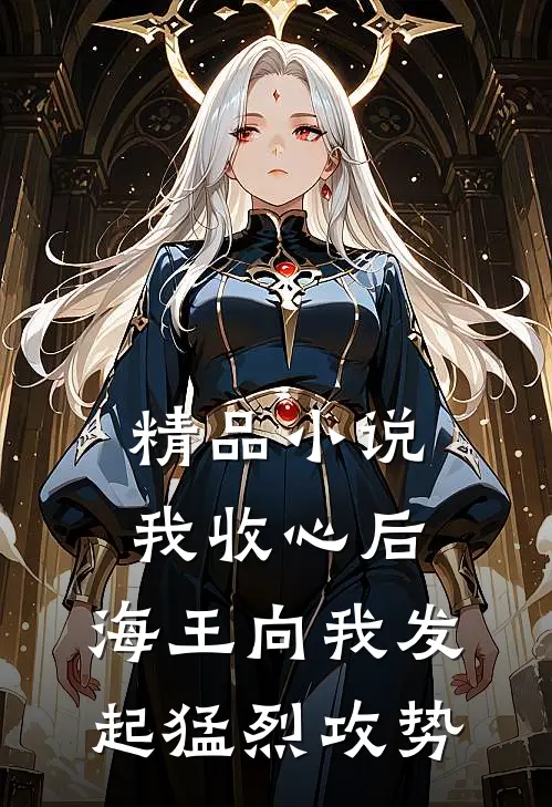 精品小说我收心后，海王向我发起猛烈攻势