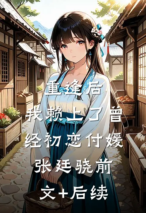 重逢后，我赖上了曾经初恋付媛张廷骁前文+后续