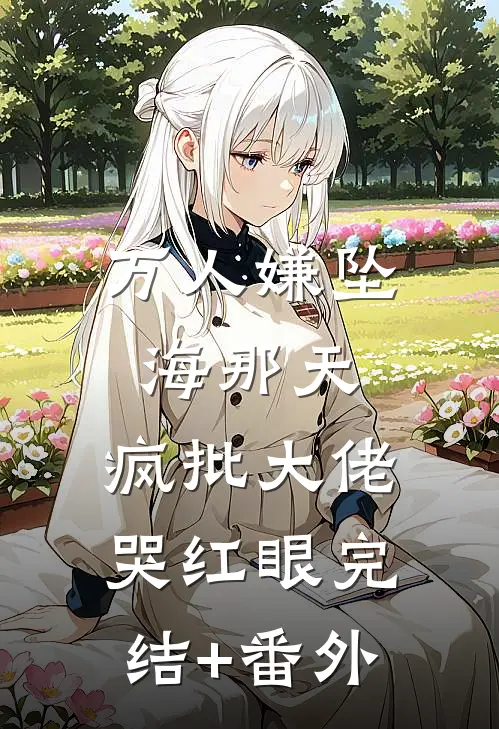 万人嫌坠海那天，疯批大佬哭红眼完结+番外