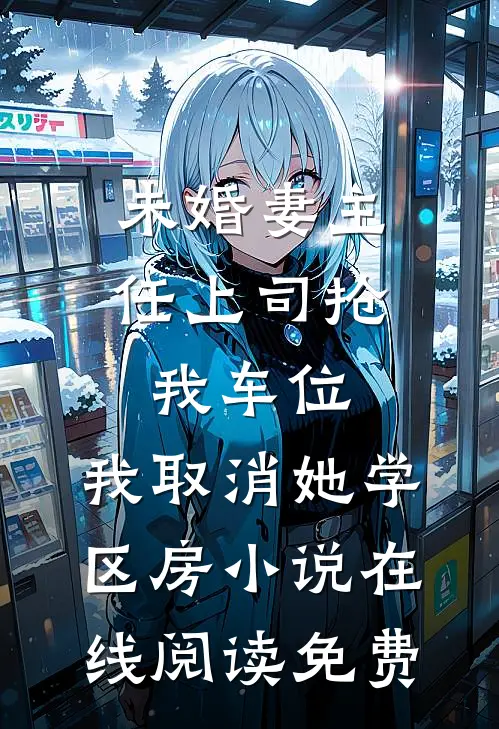 未婚妻主任上司抢我车位，我取消她学区房小说在线阅读免费