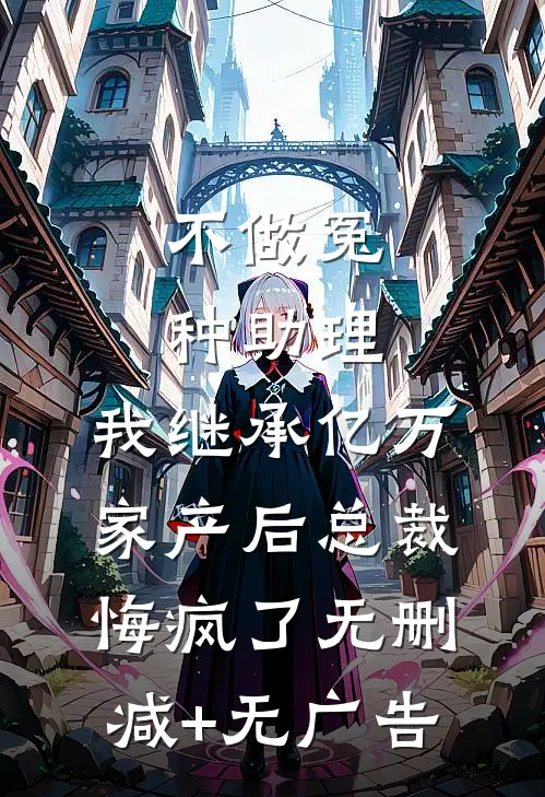 不做冤种助理，我继承亿万家产后总裁悔疯了无删减+无广告