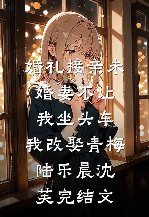婚礼接亲未婚妻不让我坐头车，我改娶青梅陆乐晨沈芙完结文