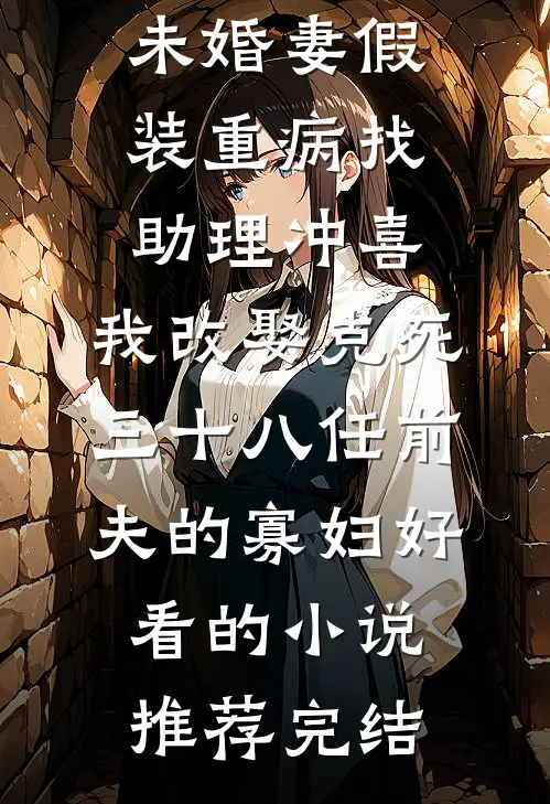 未婚妻假装重病找助理冲喜，我改娶克死三十八任前夫的寡妇好看的小说推荐完结