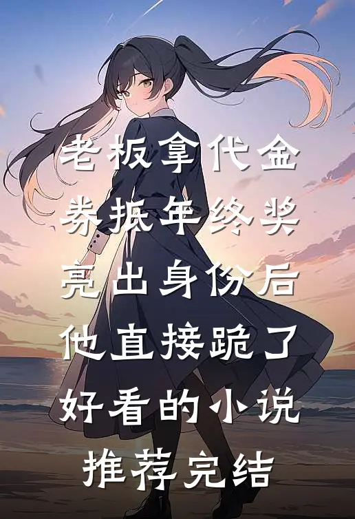 老板拿代金券抵年终奖，亮出身份后他直接跪了好看的小说推荐完结
