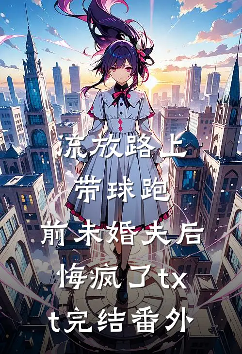 流放路上带球跑，前未婚夫后悔疯了txt完结番外