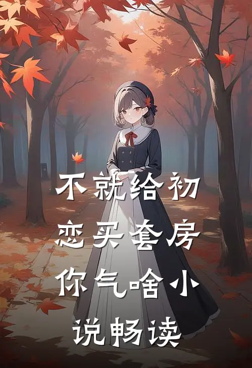 不就给初恋买套房，你气啥小说畅读