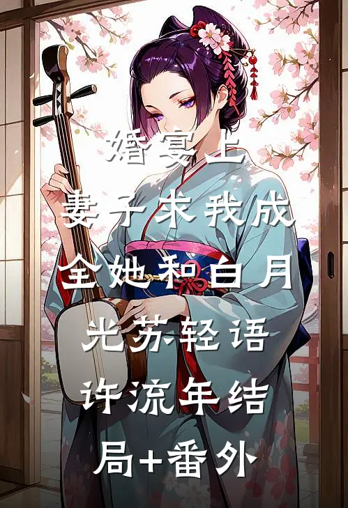 婚宴上，妻子求我成全她和白月光苏轻语许流年结局+番外