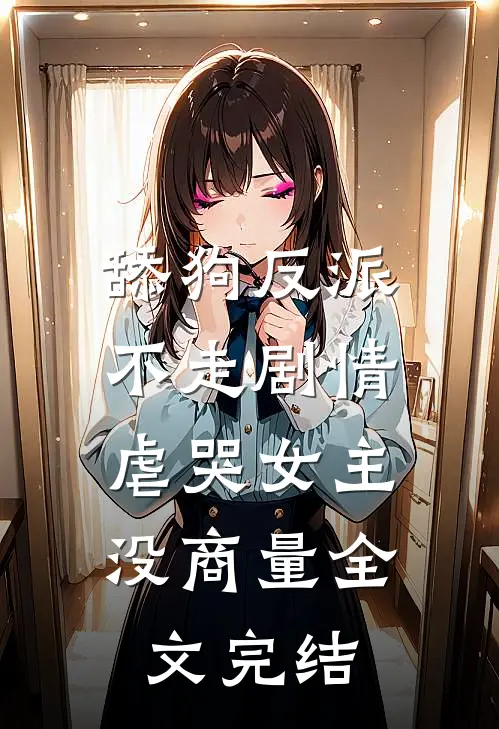 舔狗反派不走剧情，虐哭女主没商量全文完结
