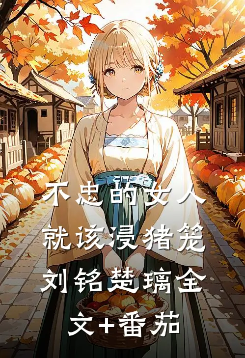 不忠的女人就该浸猪笼刘铭楚璃全文+番茄