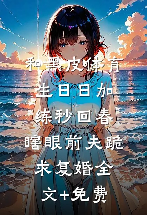和黑皮体育生日日加练秒回春，瞎眼前夫跪求复婚全文+免费
