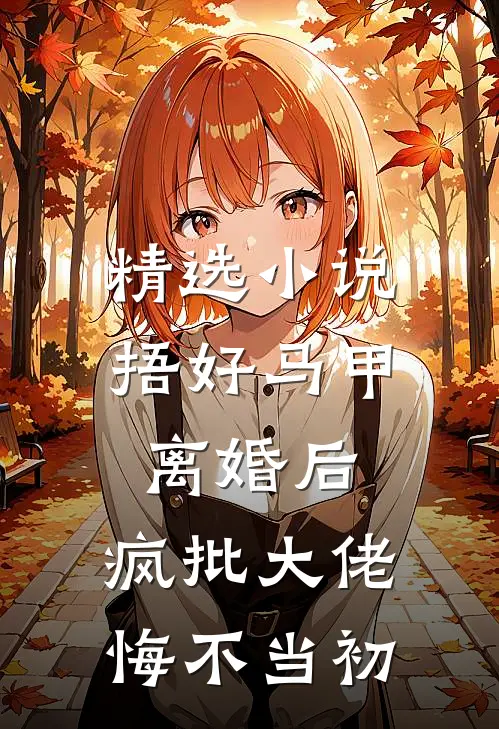 精选小说捂好马甲离婚后，疯批大佬悔不当初