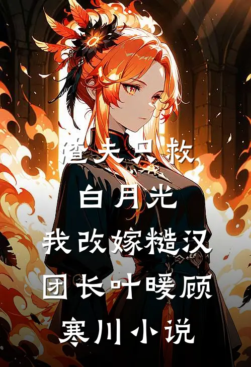 渣夫只救白月光，我改嫁糙汉团长叶暖顾寒川小说