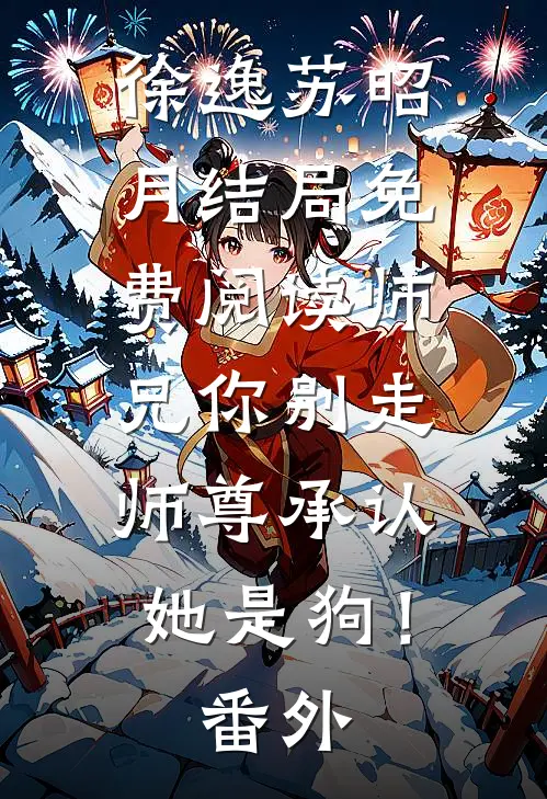 徐逸苏昭月结局免费阅读师兄你别走，师尊承认她是狗！番外